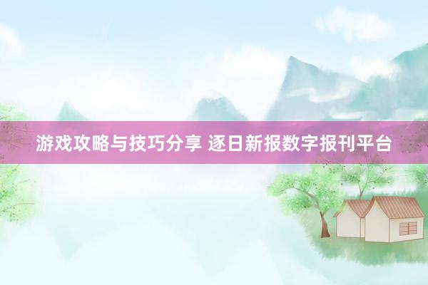 游戏攻略与技巧分享 逐日新报数字报刊平台