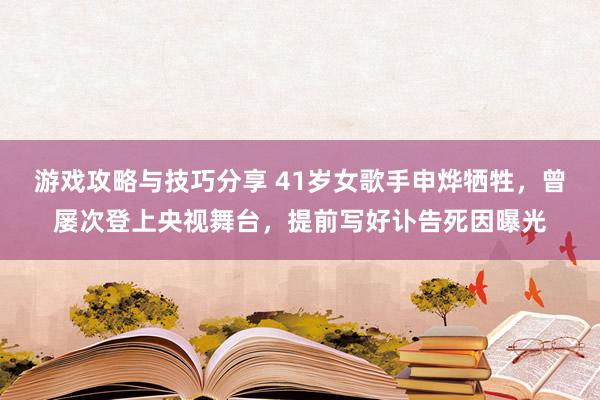 游戏攻略与技巧分享 41岁女歌手申烨牺牲，曾屡次登上央视舞台，提前写好讣告死因曝光