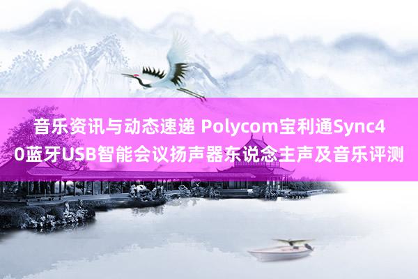 音乐资讯与动态速递 Polycom宝利通Sync40蓝牙USB智能会议扬声器东说念主声及音乐评测