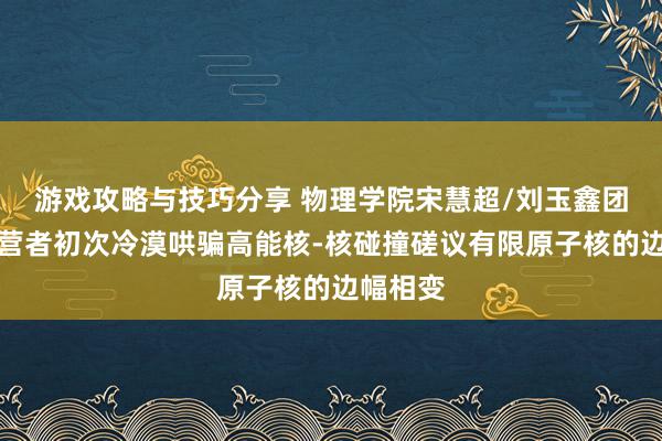 游戏攻略与技巧分享 物理学院宋慧超/刘玉鑫团队与合营者初次冷漠哄骗高能核-核碰撞磋议有限原子核的边幅相变