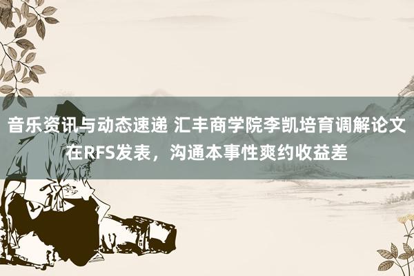 音乐资讯与动态速递 汇丰商学院李凯培育调解论文在RFS发表，沟通本事性爽约收益差