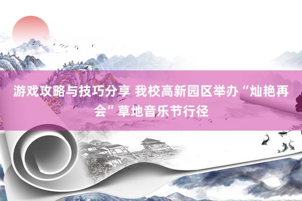 游戏攻略与技巧分享 我校高新园区举办“灿艳再会”草地音乐节行径