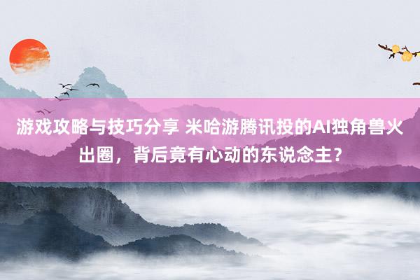 游戏攻略与技巧分享 米哈游腾讯投的AI独角兽火出圈，背后竟有心动的东说念主？