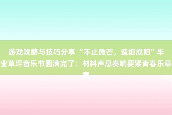 游戏攻略与技巧分享 “不止微芒，造炬成阳”毕业草坪音乐节圆满完了：材料声息奏响要紧青春乐章