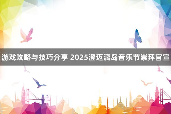 游戏攻略与技巧分享 2025澄迈漓岛音乐节崇拜官宣