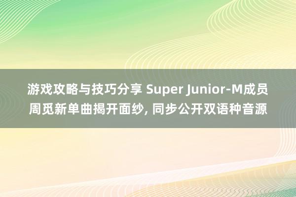 游戏攻略与技巧分享 Super Junior-M成员周觅新单曲揭开面纱, 同步公开双语种音源