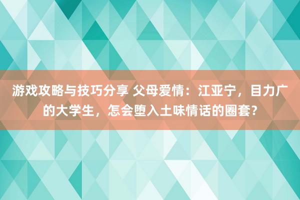 游戏攻略与技巧分享 父母爱情：江亚宁，目力广的大学生，怎会堕入土味情话的圈套？