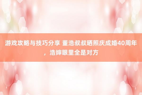 游戏攻略与技巧分享 董浩叔叔晒照庆成婚40周年，浩婶眼里全是对方