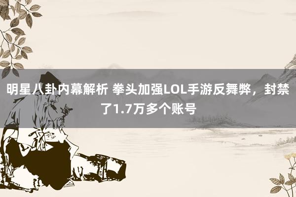 明星八卦内幕解析 拳头加强LOL手游反舞弊，封禁了1.7万多个账号