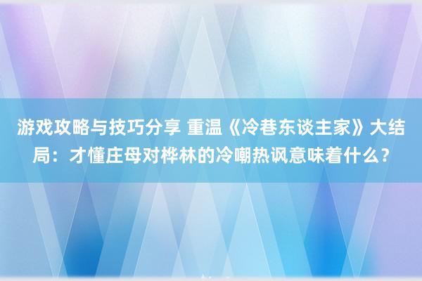 游戏攻略与技巧分享 重温《冷巷东谈主家》大结局：才懂庄母对桦林的冷嘲热讽意味着什么？