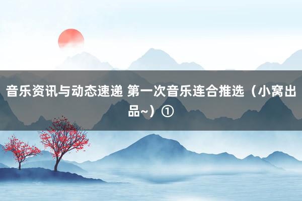 音乐资讯与动态速递 第一次音乐连合推选（小窝出品~）①