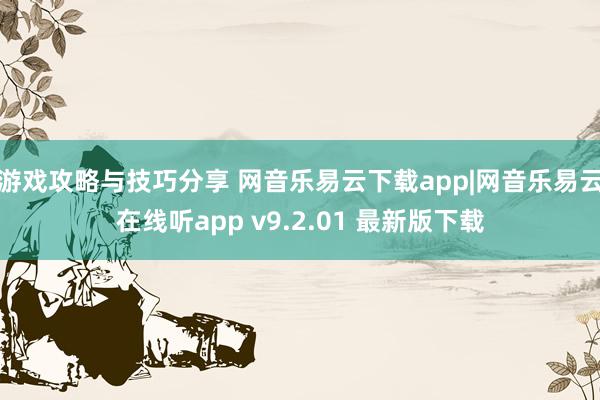 游戏攻略与技巧分享 网音乐易云下载app|网音乐易云在线听app v9.2.01 最新版下载