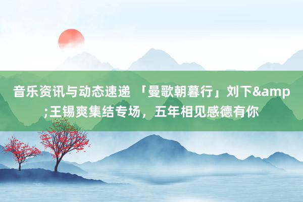 音乐资讯与动态速递 「曼歌朝暮行」刘下&王锡爽集结专场，五年相见感德有你