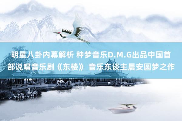 明星八卦内幕解析 种梦音乐D.M.G出品中国首部说唱音乐剧《东楼》 音乐东谈主晨安圆梦之作