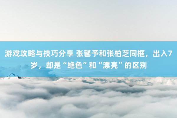 游戏攻略与技巧分享 张馨予和张柏芝同框，出入7岁，却是“绝色”和“漂亮”的区别