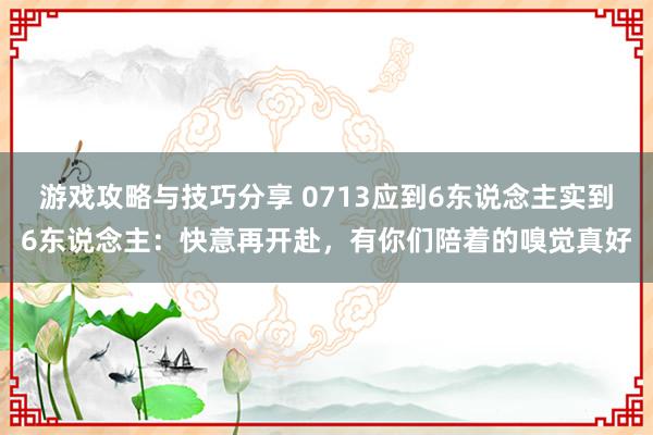 游戏攻略与技巧分享 0713应到6东说念主实到6东说念主：快意再开赴，有你们陪着的嗅觉真好