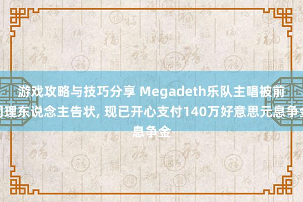 游戏攻略与技巧分享 Megadeth乐队主唱被前司理东说念主告状, 现已开心支付140万好意思元息争金