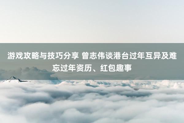 游戏攻略与技巧分享 曾志伟谈港台过年互异及难忘过年资历、红包趣事