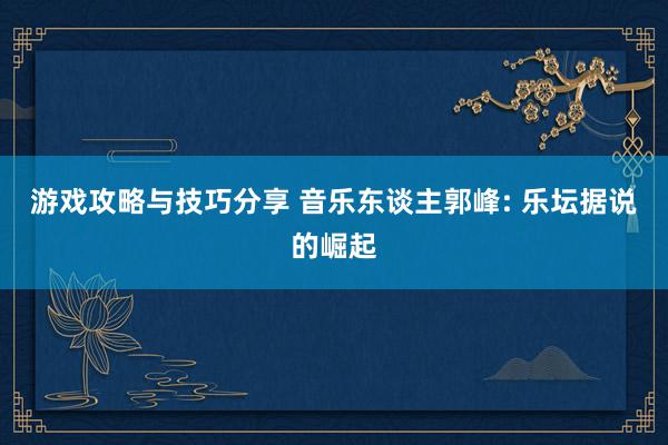 游戏攻略与技巧分享 音乐东谈主郭峰: 乐坛据说的崛起