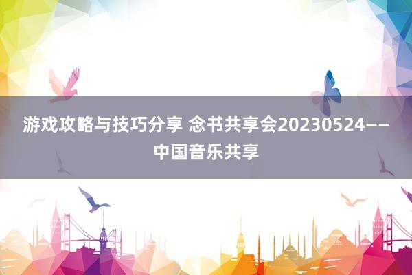 游戏攻略与技巧分享 念书共享会20230524——中国音乐共享