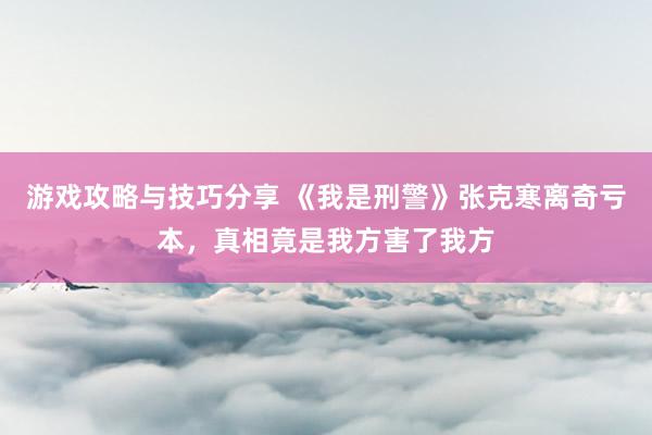 游戏攻略与技巧分享 《我是刑警》张克寒离奇亏本，真相竟是我方害了我方