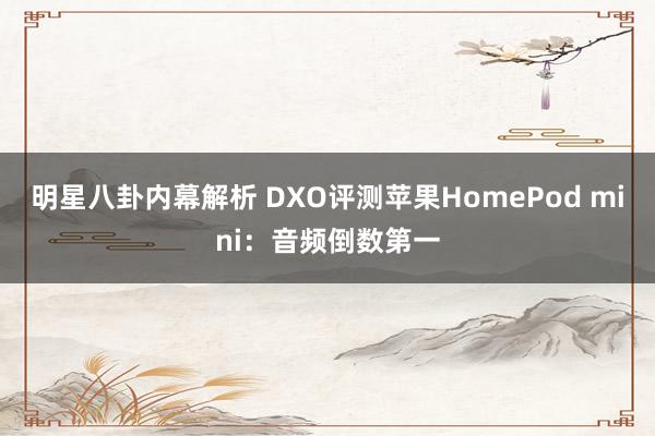 明星八卦内幕解析 DXO评测苹果HomePod mini：音频倒数第一