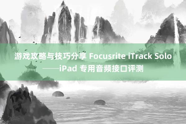 游戏攻略与技巧分享 Focusrite iTrack Solo──iPad 专用音频接口评测