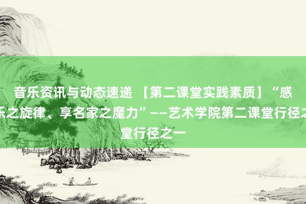 音乐资讯与动态速递 【第二课堂实践素质】“感音乐之旋律、享名家之魔力”——艺术学院第二课堂行径之一