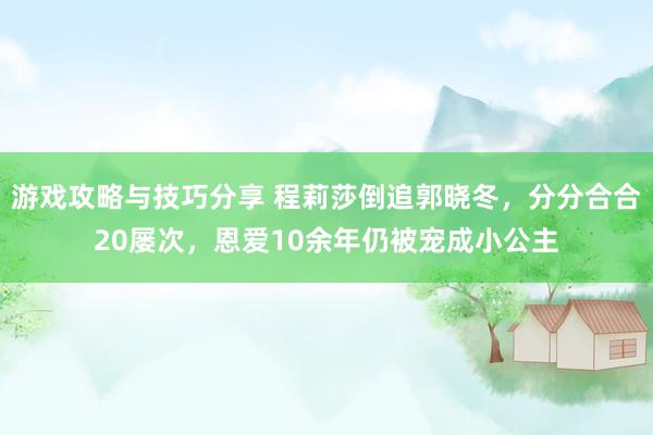 游戏攻略与技巧分享 程莉莎倒追郭晓冬，分分合合20屡次，恩爱10余年仍被宠成小公主