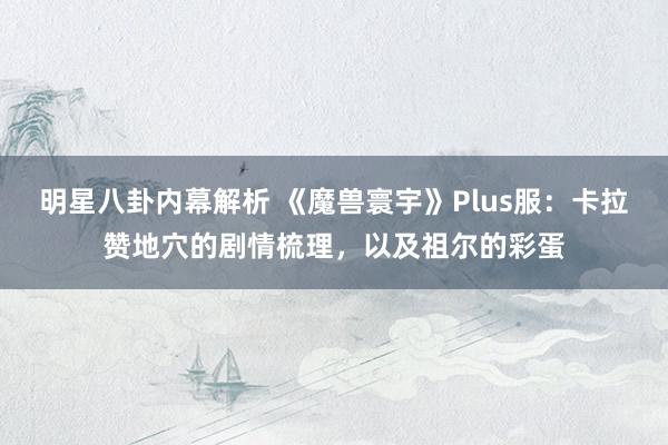 明星八卦内幕解析 《魔兽寰宇》Plus服：卡拉赞地穴的剧情梳理，以及祖尔的彩蛋