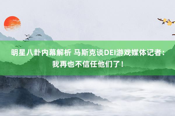 明星八卦内幕解析 马斯克谈DEI游戏媒体记者：我再也不信任他们了！