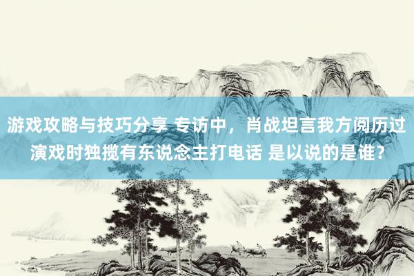 游戏攻略与技巧分享 专访中，肖战坦言我方阅历过演戏时独揽有东说念主打电话 是以说的是谁？