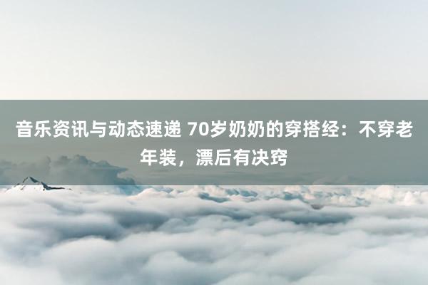 音乐资讯与动态速递 70岁奶奶的穿搭经：不穿老年装，漂后有决窍