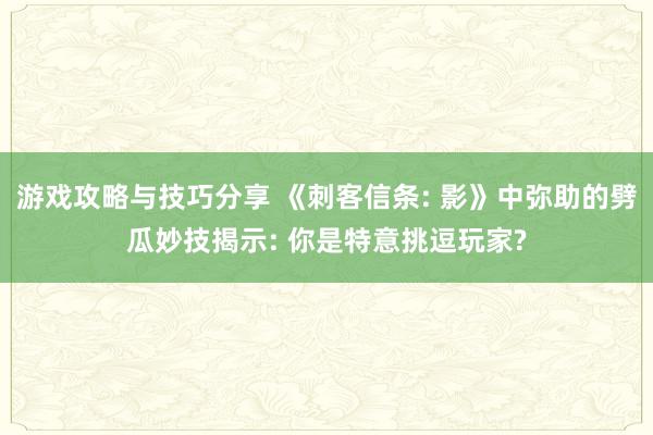 游戏攻略与技巧分享 《刺客信条: 影》中弥助的劈瓜妙技揭示: 你是特意挑逗玩家?