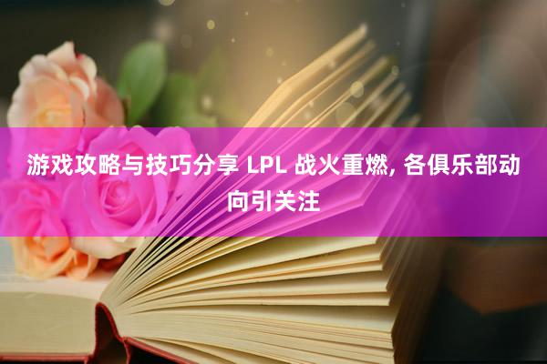 游戏攻略与技巧分享 LPL 战火重燃, 各俱乐部动向引关注