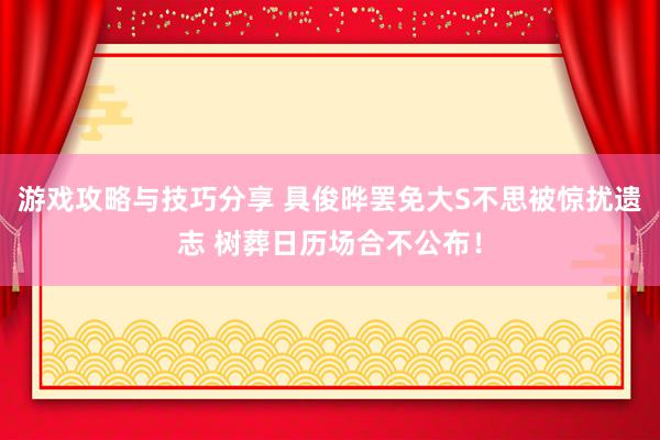 游戏攻略与技巧分享 具俊晔罢免大S不思被惊扰遗志 树葬日历场合不公布！