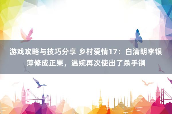 游戏攻略与技巧分享 乡村爱情17：白清朗李银萍修成正果，温婉再次使出了杀手锏