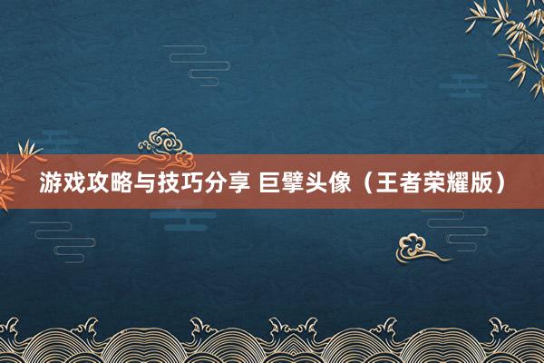 游戏攻略与技巧分享 巨擘头像（王者荣耀版）