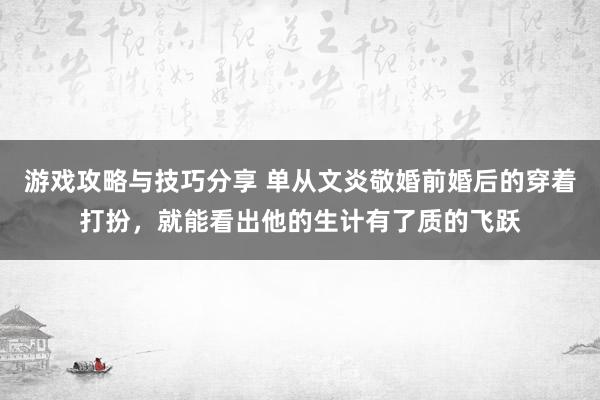 游戏攻略与技巧分享 单从文炎敬婚前婚后的穿着打扮，就能看出他的生计有了质的飞跃