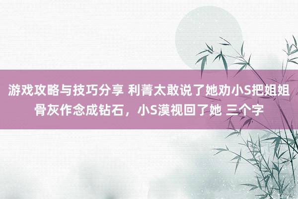 游戏攻略与技巧分享 利菁太敢说了她劝小S把姐姐骨灰作念成钻石，小S漠视回了她 三个字