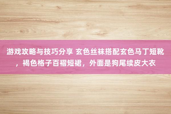 游戏攻略与技巧分享 玄色丝袜搭配玄色马丁短靴，褐色格子百褶短裙，外面是狗尾续皮大衣