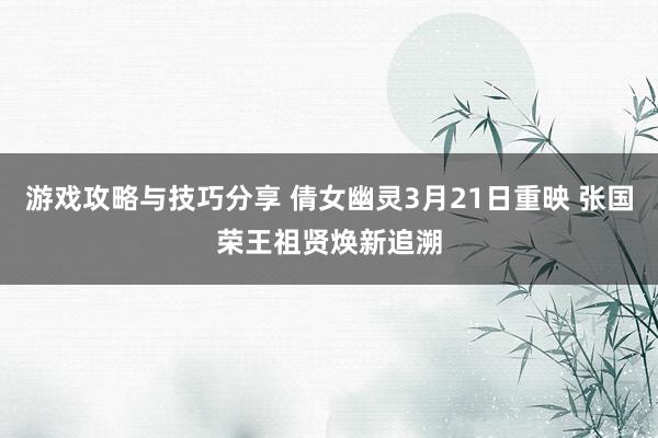 游戏攻略与技巧分享 倩女幽灵3月21日重映 张国荣王祖贤焕新追溯