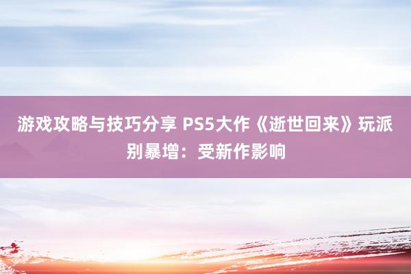 游戏攻略与技巧分享 PS5大作《逝世回来》玩派别暴增：受新作影响