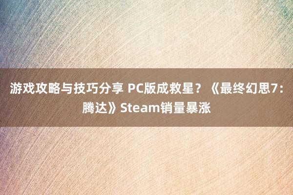 游戏攻略与技巧分享 PC版成救星？《最终幻思7：腾达》Steam销量暴涨