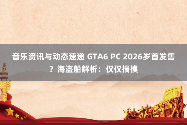 音乐资讯与动态速递 GTA6 PC 2026岁首发售？海盗船解析：仅仅揣摸