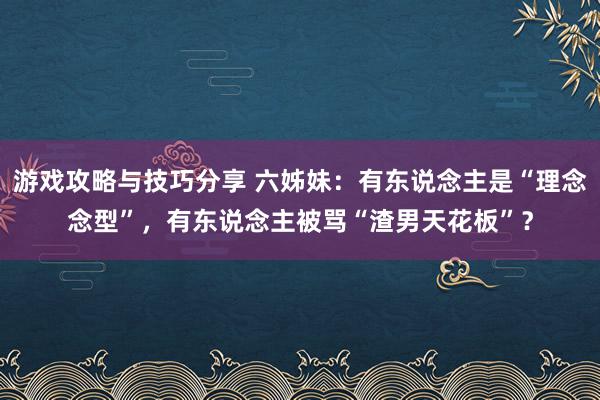 游戏攻略与技巧分享 六姊妹：有东说念主是“理念念型”，有东说念主被骂“渣男天花板”？