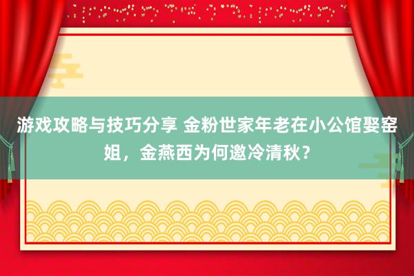 游戏攻略与技巧分享 金粉世家年老在小公馆娶窑姐，金燕西为何邀冷清秋？