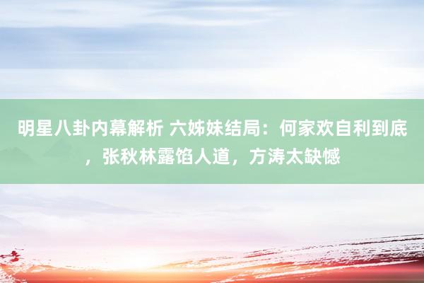 明星八卦内幕解析 六姊妹结局：何家欢自利到底，张秋林露馅人道，方涛太缺憾