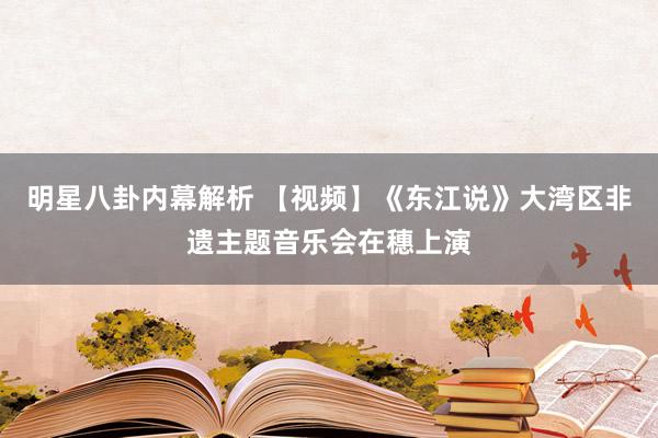 明星八卦内幕解析 【视频】《东江说》大湾区非遗主题音乐会在穗上演