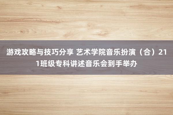 游戏攻略与技巧分享 艺术学院音乐扮演（合）211班级专科讲述音乐会到手举办